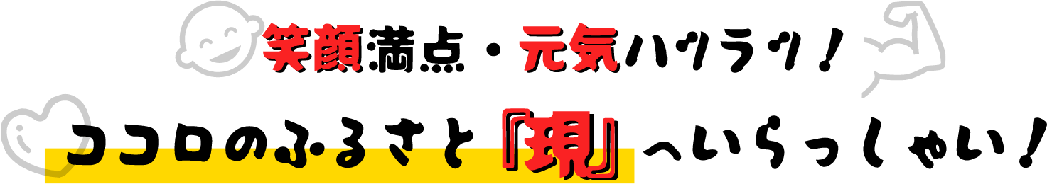 笑顔満点・元気ハツラツ！心のふるさと「現」へいらっしゃい！